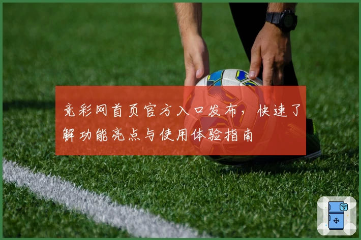 竞彩网首页官方入口发布，快速了解功能亮点与使用体验指南