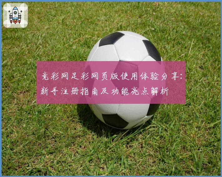 竞彩网足彩网页版使用体验分享：新手注册指南及功能亮点解析