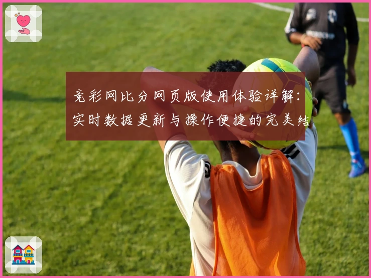 竞彩网比分网页版使用体验详解：实时数据更新与操作便捷的完美结合