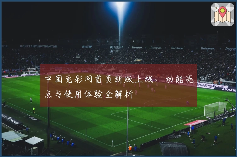 中国竞彩网首页新版上线,功能亮点与使用体验全解析