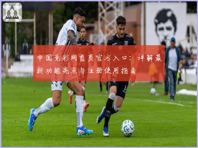 中国竞彩网首页官方入口：详解最新功能亮点与注册使用指南