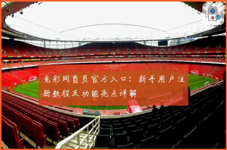竞彩网首页官方入口:新手用户注册教程及功能亮点详解