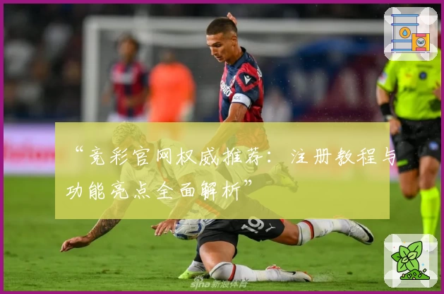 “竞彩官网权威推荐：注册教程与功能亮点全面解析”