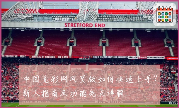 中国竞彩网网页版如何快速上手？新人指南及功能亮点详解