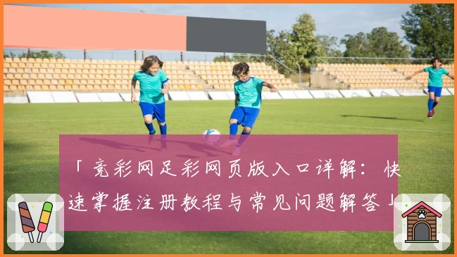 「竞彩网足彩网页版入口详解：快速掌握注册教程与常见问题解答」
