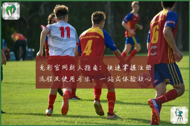 竞彩官网新人指南：快速掌握注册流程及使用方法，一站式体验核心功能亮点