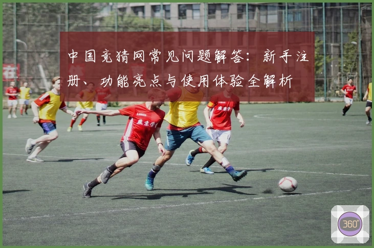 中国竞猜网常见问题解答:新手注册、功能亮点与使用体验全解析