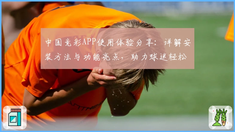 中国竞彩APP使用体验分享：详解安装方法与功能亮点，助力球迷轻松畅享便捷服务