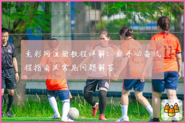 竞彩网注册教程详解：新手必备流程指南及常见问题解答