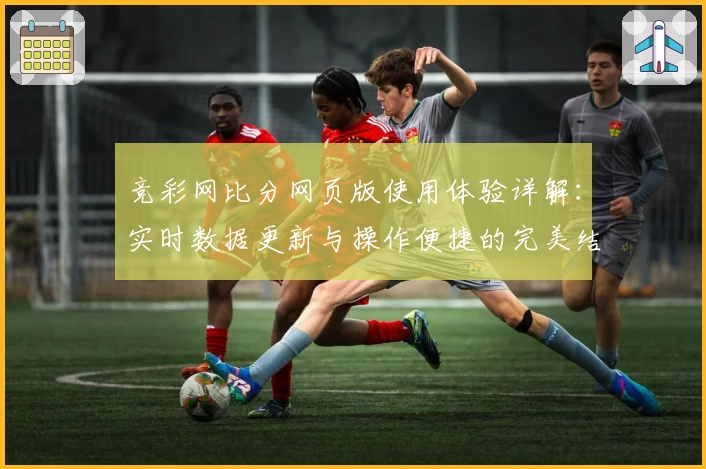 竞彩网比分网页版使用体验详解：实时数据更新与操作便捷的完美结合