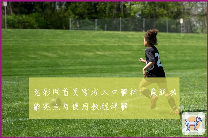 竞彩网首页官方入口解析：最新功能亮点与使用教程详解