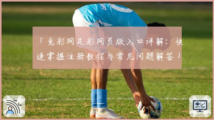 「竞彩网足彩网页版入口详解：快速掌握注册教程与常见问题解答」