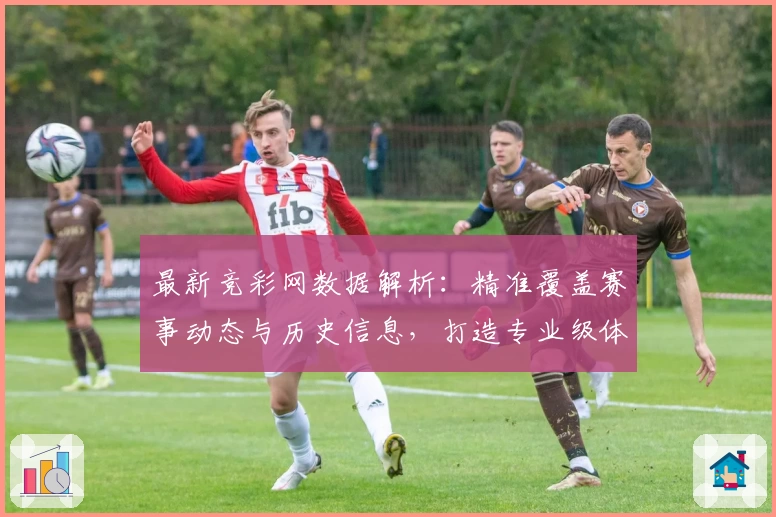 最新竞彩网数据解析：精准覆盖赛事动态与历史信息，打造专业级体育数据体验