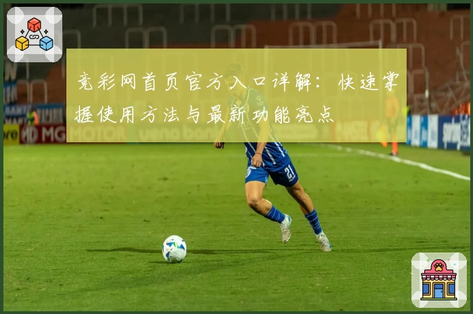 竞彩网首页官方入口详解：快速掌握使用方法与最新功能亮点
