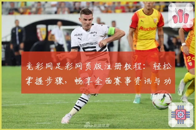 竞彩网足彩网页版注册教程:轻松掌握步骤,畅享全面赛事资讯与功能亮点