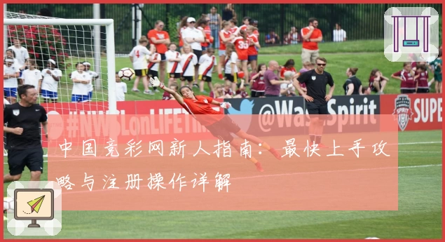 中国竞彩网新人指南：最快上手攻略与注册操作详解