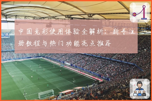 中国竞彩使用体验全解析：新手注册教程与热门功能亮点推荐