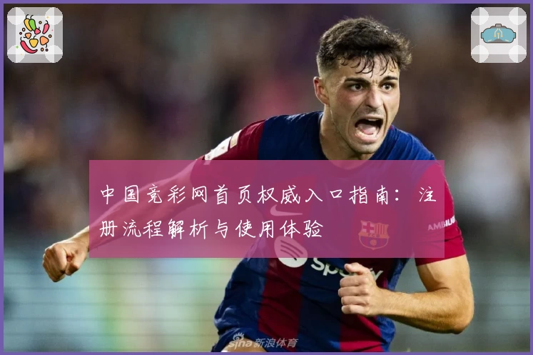 中国竞彩网首页权威入口指南：注册流程解析与使用体验